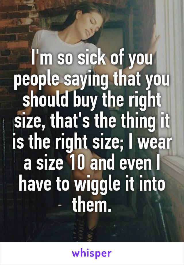 I'm so sick of you people saying that you should buy the right size, that's the thing it is the right size; I wear a size 10 and even I have to wiggle it into them.