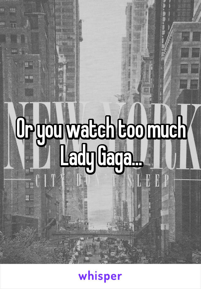 Or you watch too much Lady Gaga...