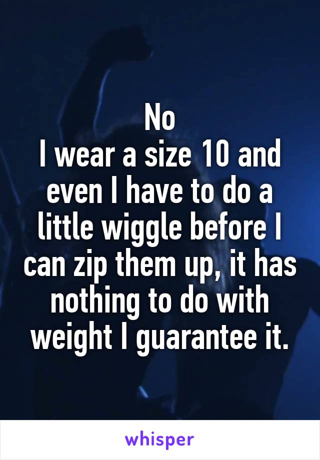 No
I wear a size 10 and even I have to do a little wiggle before I can zip them up, it has nothing to do with weight I guarantee it.