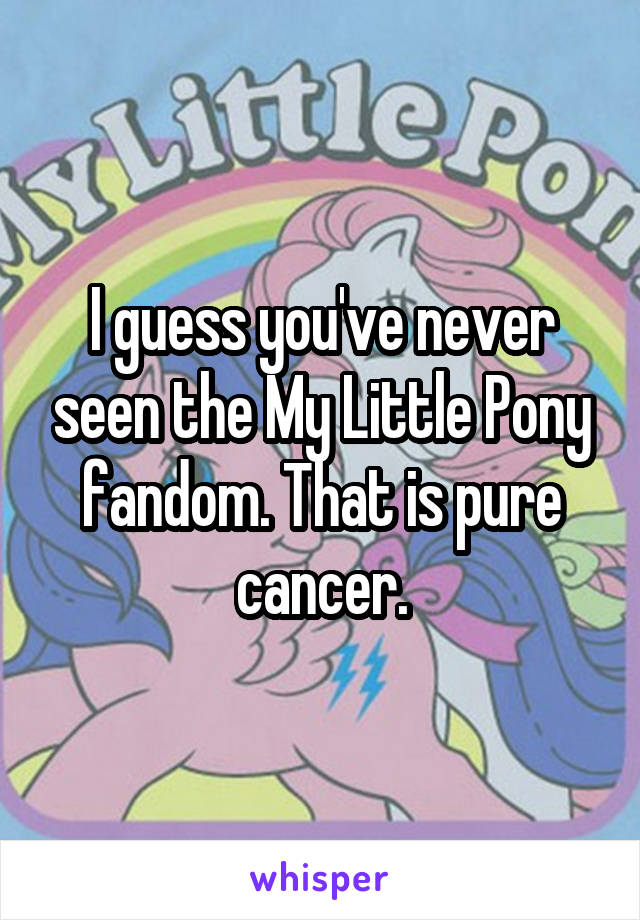 I guess you've never seen the My Little Pony fandom. That is pure cancer.