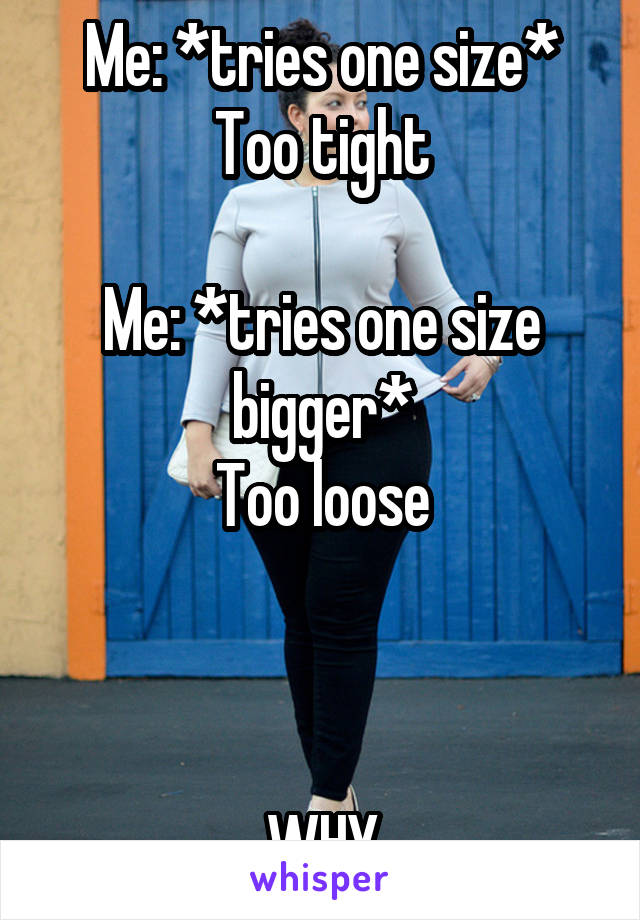 Me: *tries one size*
Too tight

Me: *tries one size bigger*
Too loose



WHY