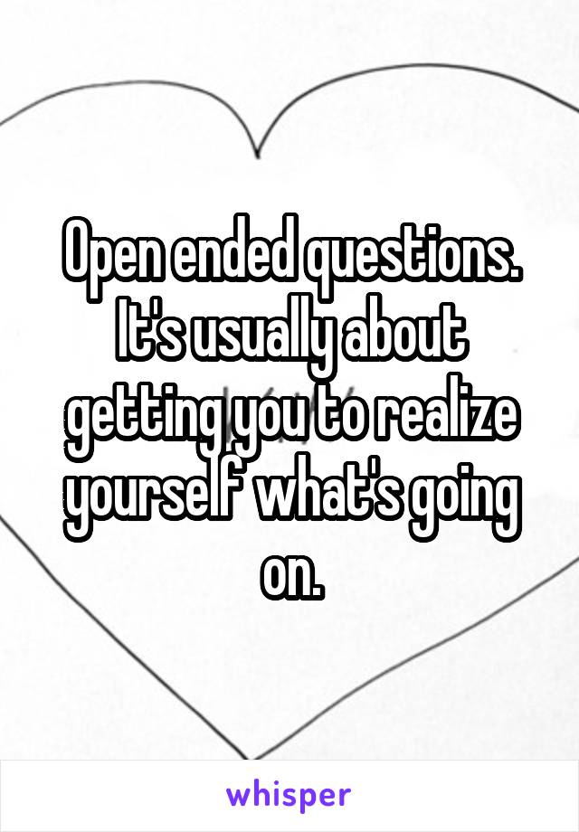 Open ended questions. It's usually about getting you to realize yourself what's going on.