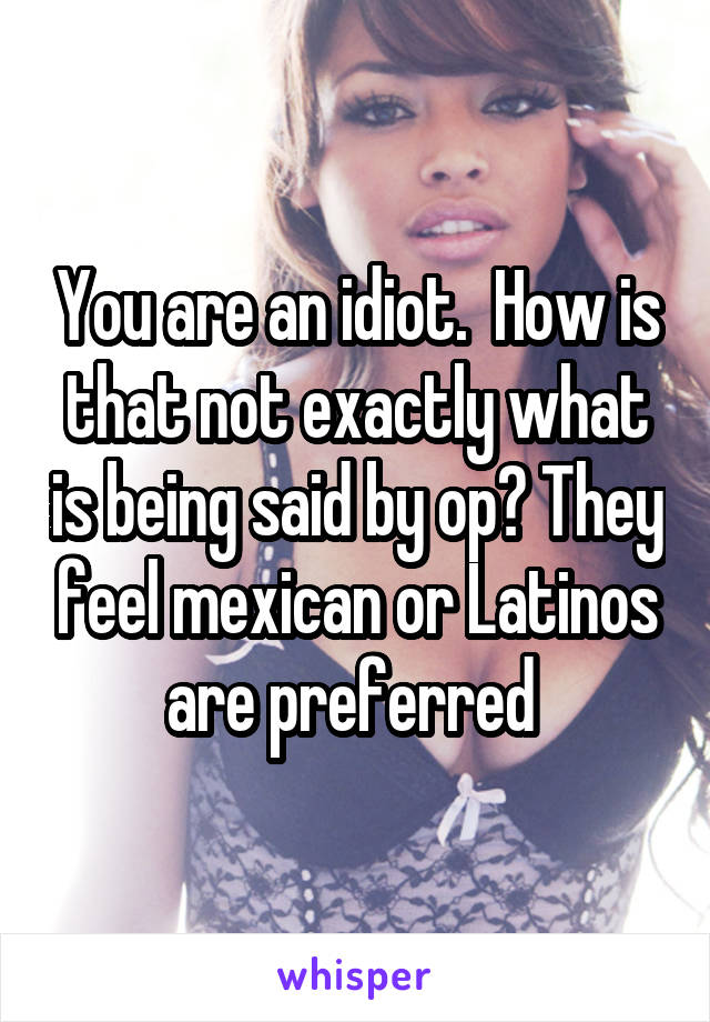 You are an idiot.  How is that not exactly what is being said by op? They feel mexican or Latinos are preferred 