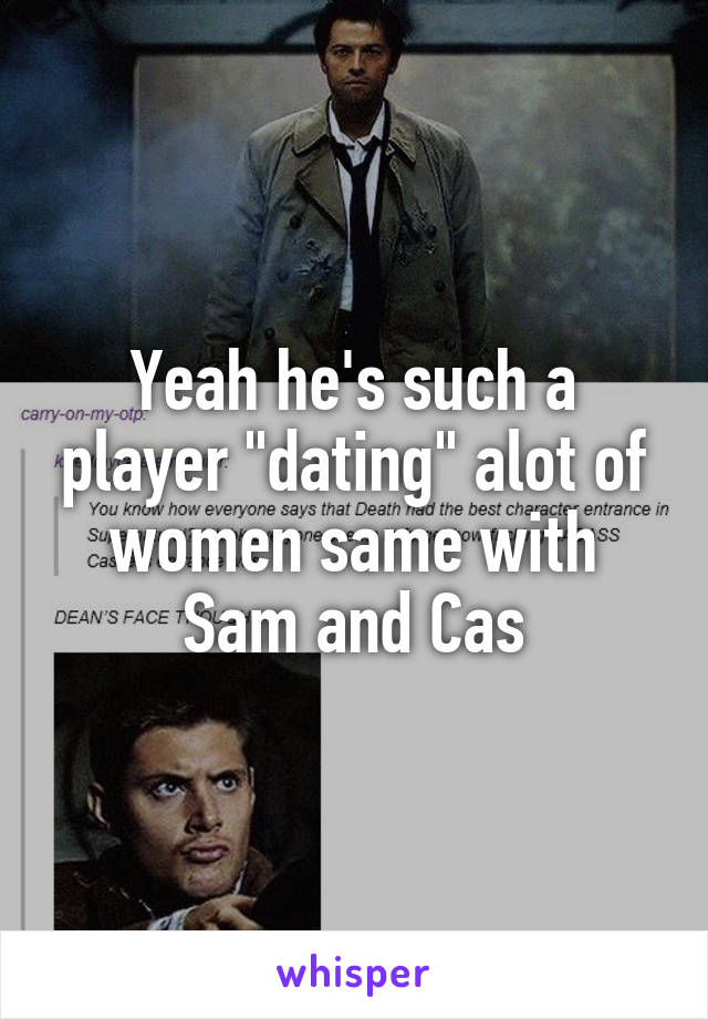 Yeah he's such a player "dating" alot of women same with Sam and Cas