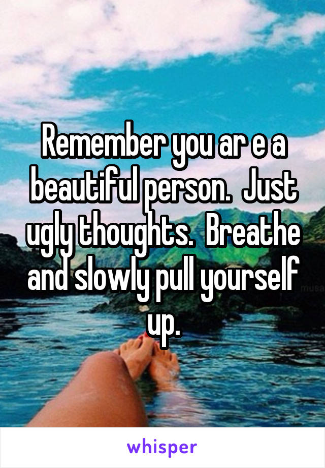 Remember you ar e a beautiful person.  Just ugly thoughts.  Breathe and slowly pull yourself up.