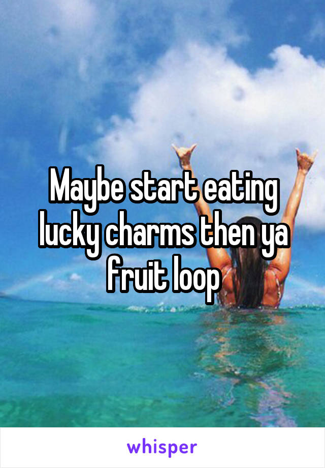 Maybe start eating lucky charms then ya fruit loop