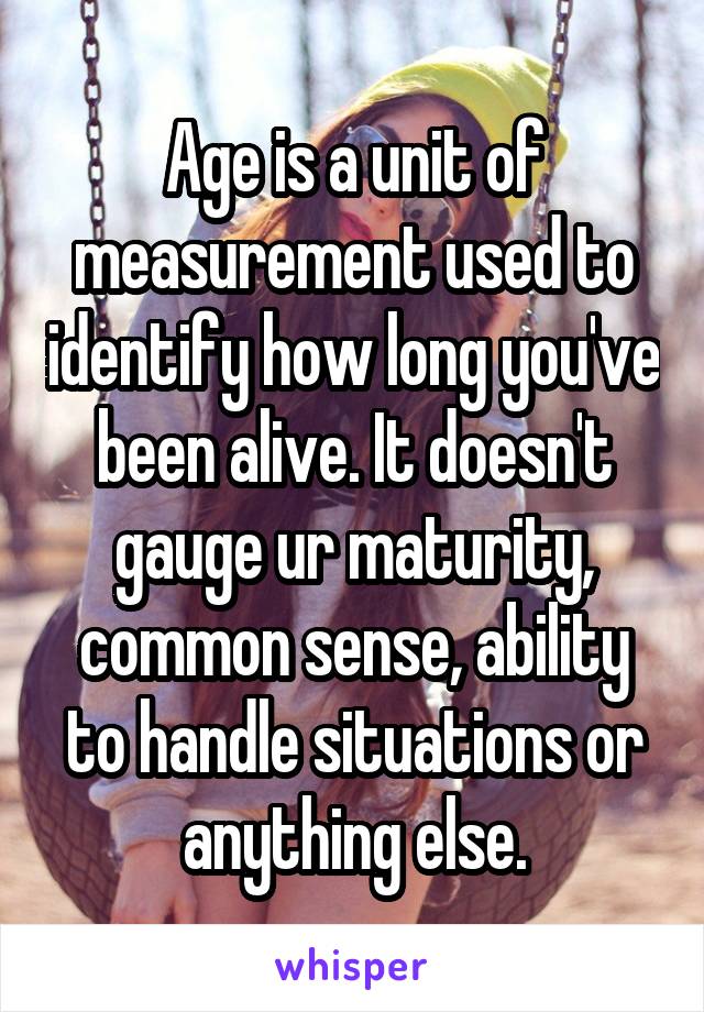 Age is a unit of measurement used to identify how long you've been alive. It doesn't gauge ur maturity, common sense, ability to handle situations or anything else.