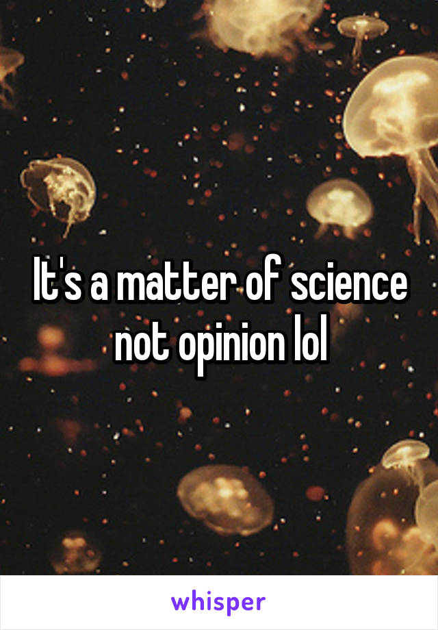 It's a matter of science not opinion lol