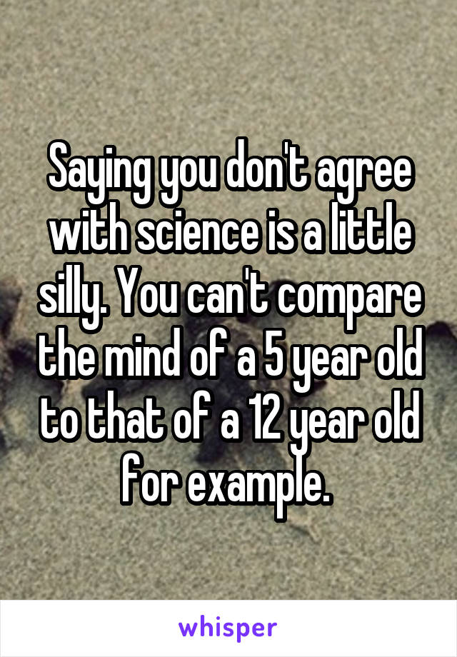 Saying you don't agree with science is a little silly. You can't compare the mind of a 5 year old to that of a 12 year old for example. 