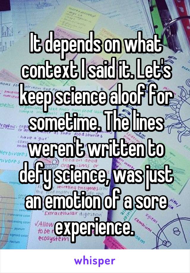 It depends on what context I said it. Let's keep science aloof for sometime. The lines weren't written to defy science, was just an emotion of a sore experience. 