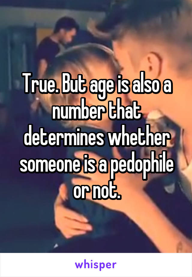 True. But age is also a number that determines whether someone is a pedophile or not.