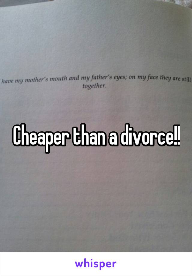 Cheaper than a divorce!!
