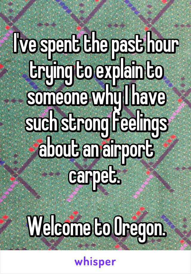I've spent the past hour trying to explain to someone why I have such strong feelings about an airport carpet. 

Welcome to Oregon.