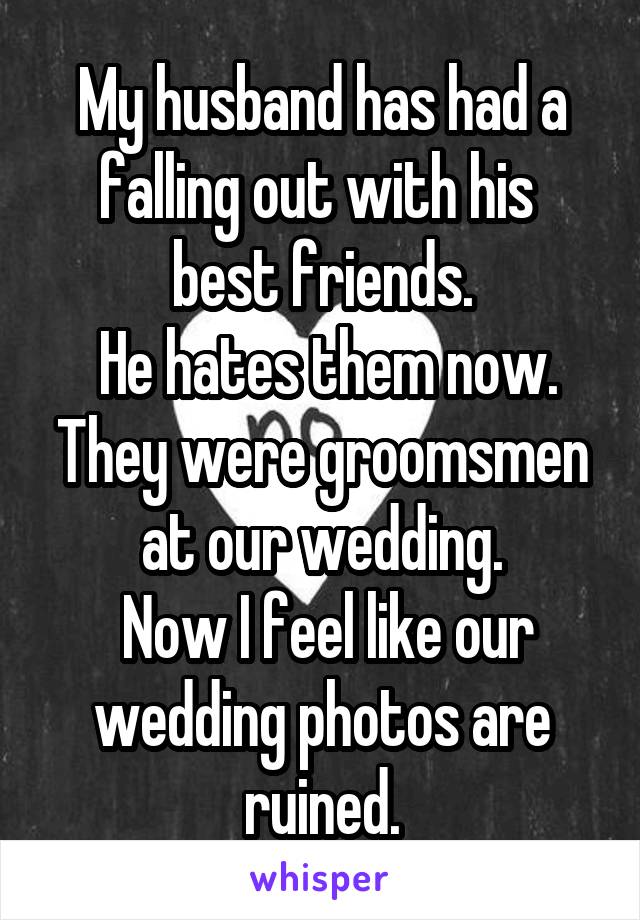 My husband has had a falling out with his  best friends.
 He hates them now. They were groomsmen at our wedding.
 Now I feel like our wedding photos are ruined.