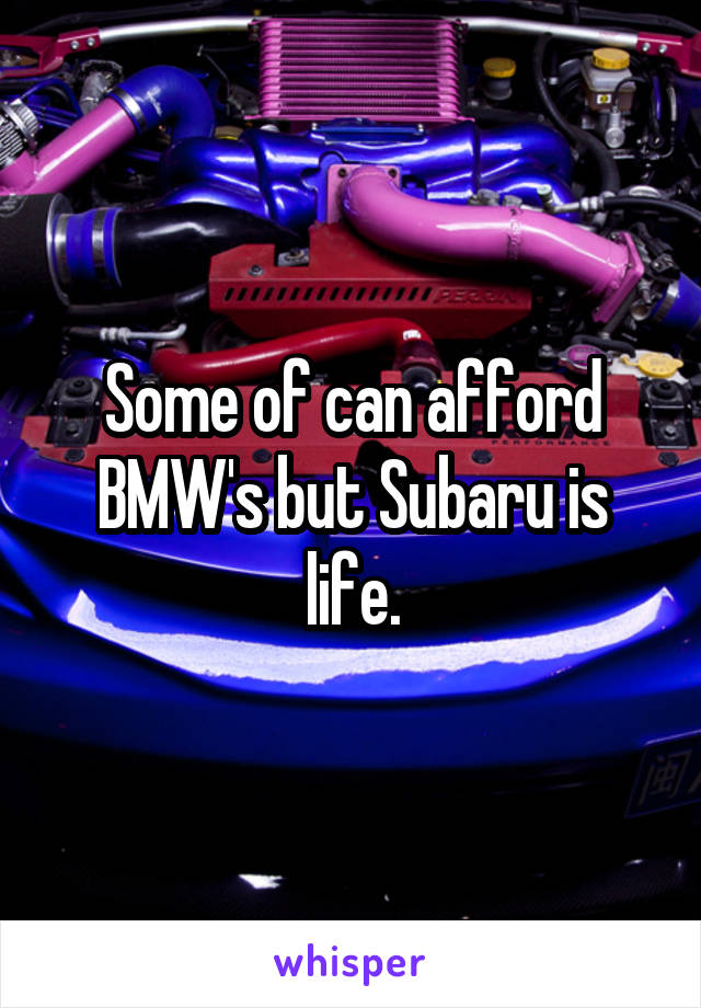 Some of can afford BMW's but Subaru is life.