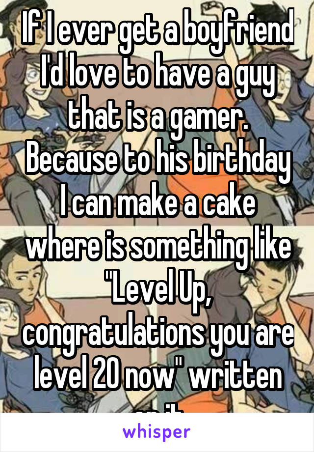 If I ever get a boyfriend I'd love to have a guy that is a gamer. Because to his birthday I can make a cake where is something like "Level Up, congratulations you are level 20 now" written on it