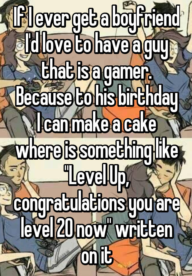 If I ever get a boyfriend I'd love to have a guy that is a gamer. Because to his birthday I can make a cake where is something like "Level Up, congratulations you are level 20 now" written on it