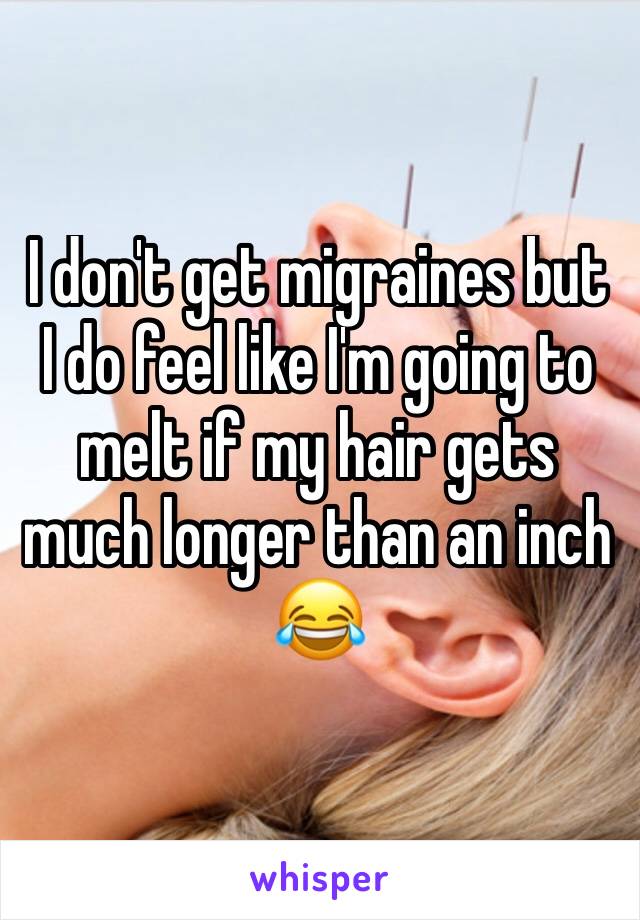 I don't get migraines but I do feel like I'm going to melt if my hair gets much longer than an inch 😂 