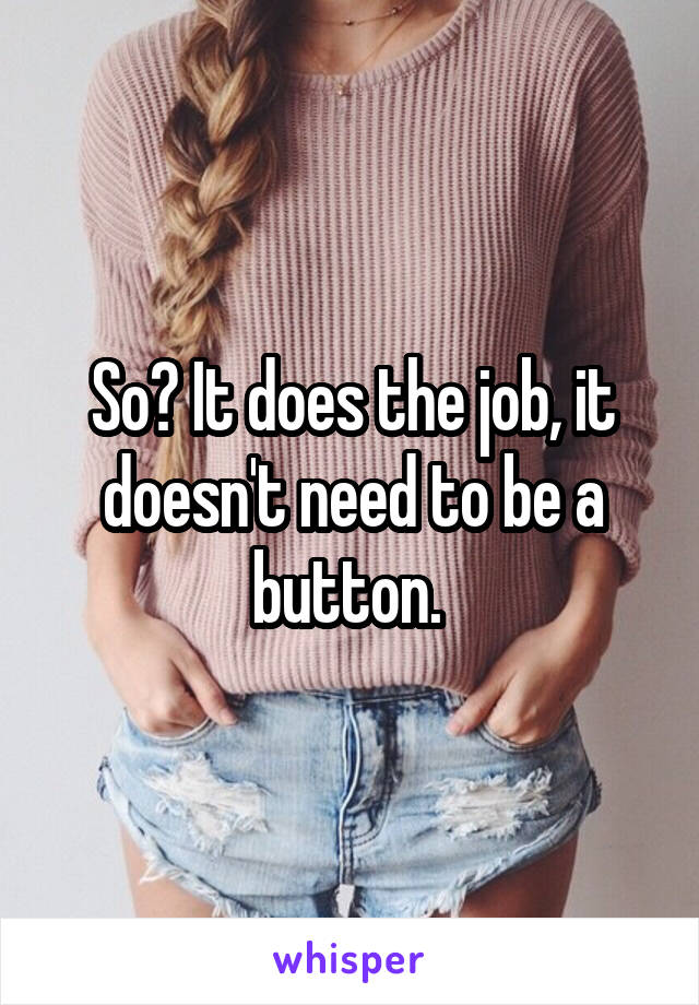 So? It does the job, it doesn't need to be a button. 