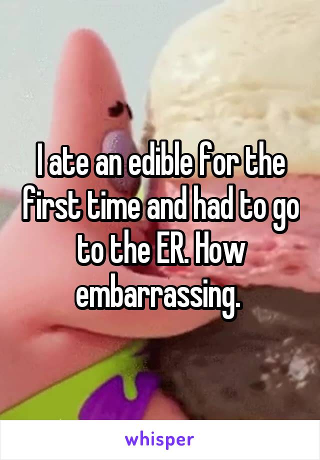 I ate an edible for the first time and had to go to the ER. How embarrassing. 
