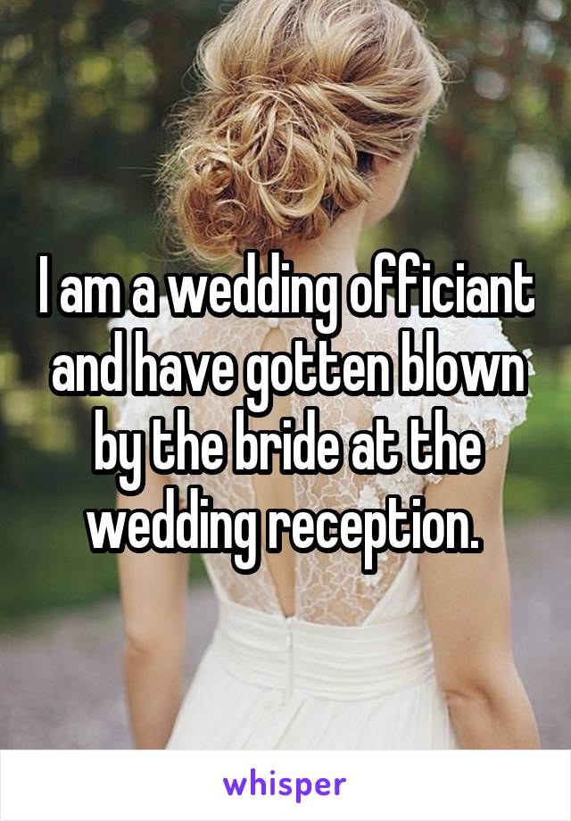 I am a wedding officiant and have gotten blown by the bride at the wedding reception. 