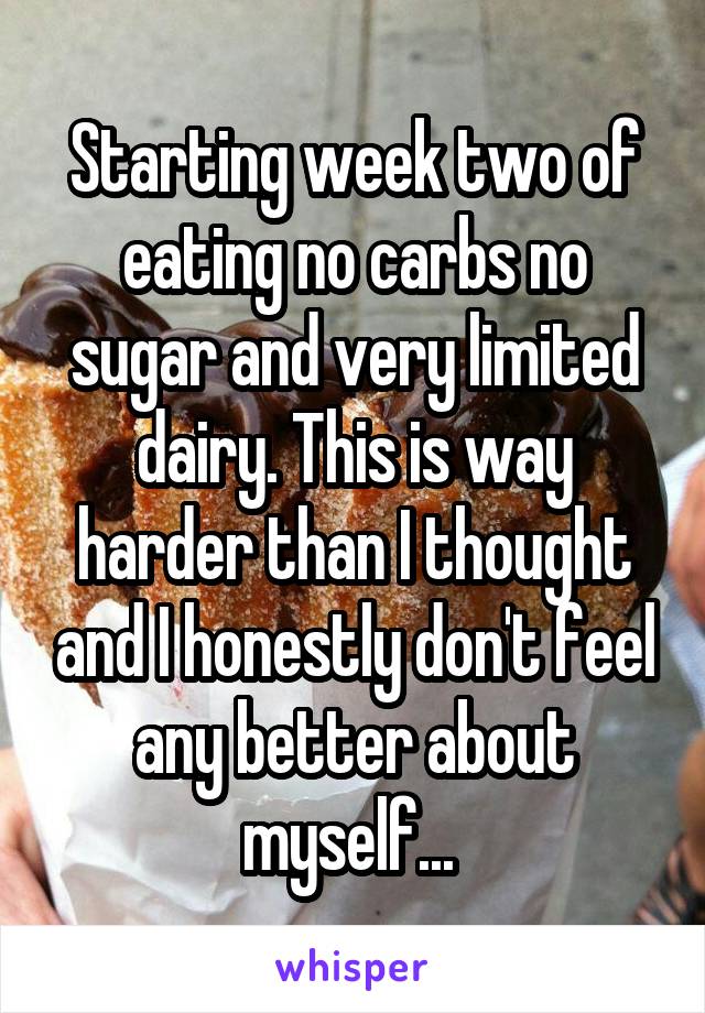 Starting week two of eating no carbs no sugar and very limited dairy. This is way harder than I thought and I honestly don't feel any better about myself... 