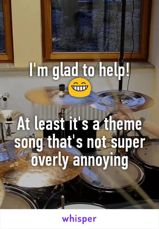 I'm glad to help!
😁

At least it's a theme song that's not super overly annoying