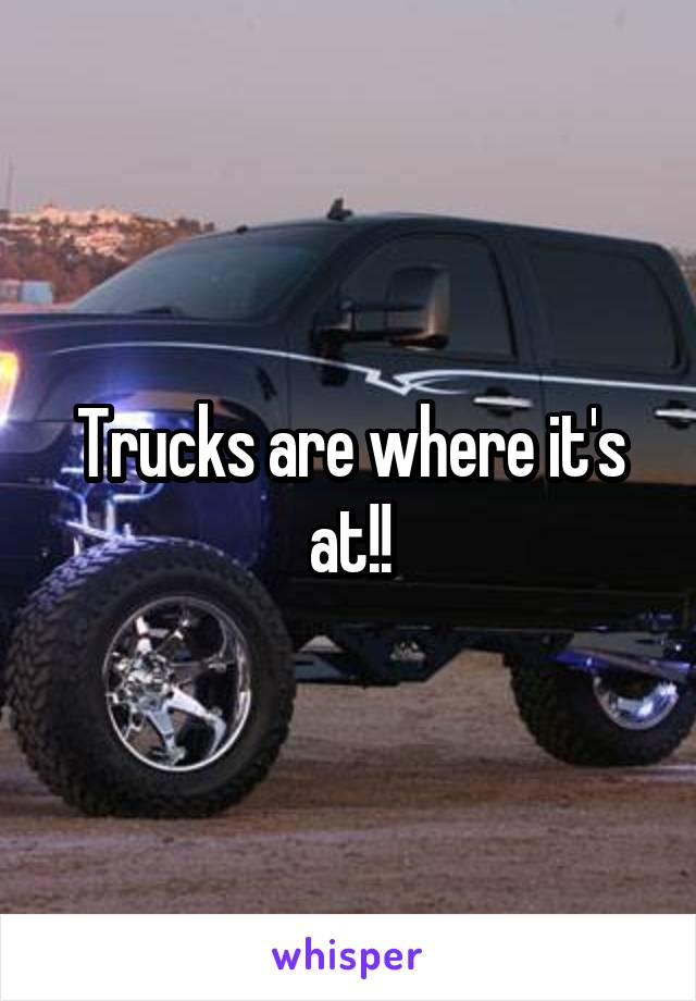 Trucks are where it's at!!