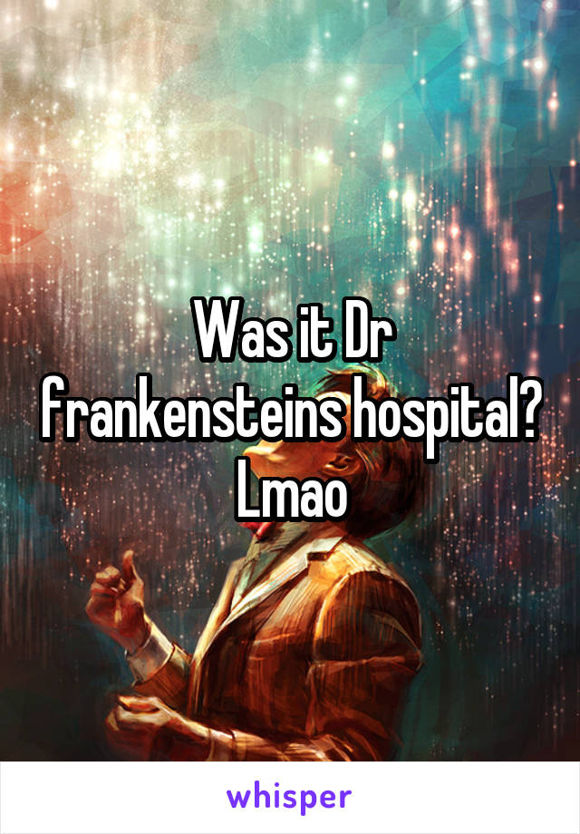 Was it Dr frankensteins hospital? Lmao