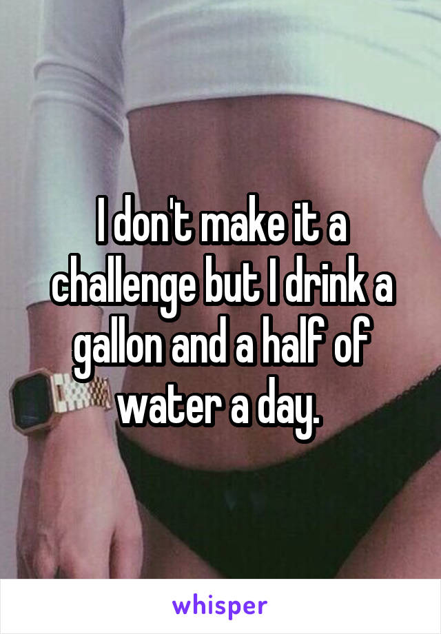 i-don-t-make-it-a-challenge-but-i-drink-a-gallon-and-a-half-of-water-a-day