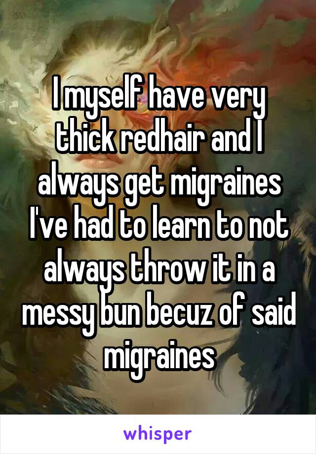 I myself have very thick redhair and I always get migraines
I've had to learn to not always throw it in a messy bun becuz of said migraines