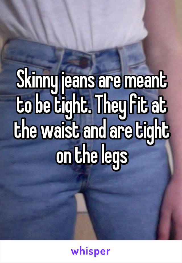 Skinny jeans are meant to be tight. They fit at the waist and are tight on the legs
