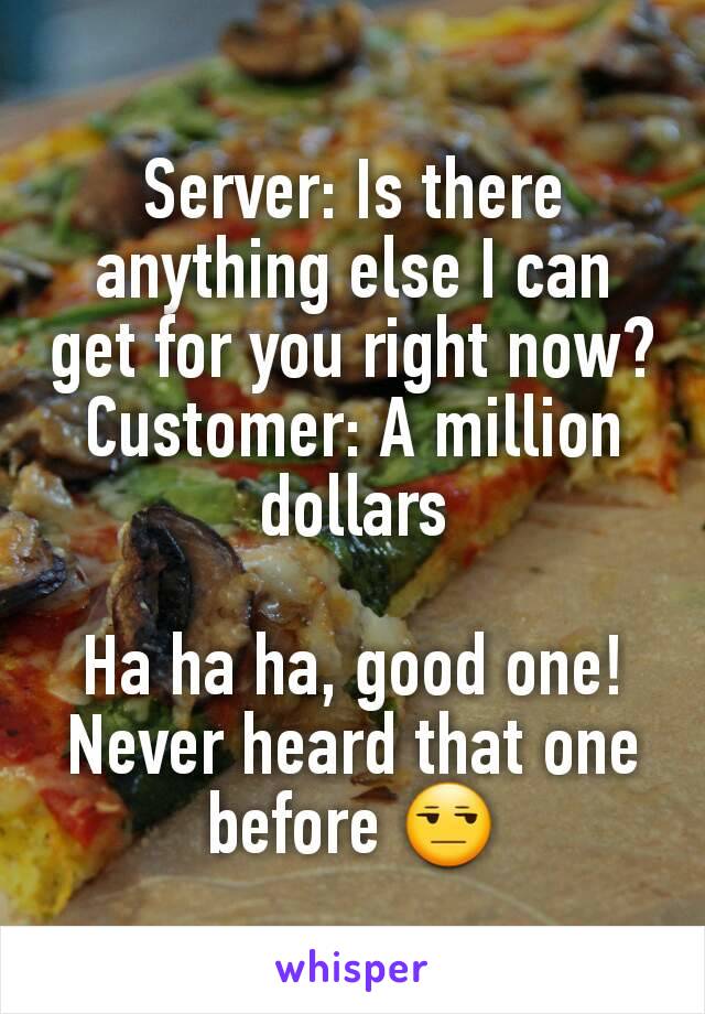 Server: Is there anything else I can get for you right now?
Customer: A million dollars

Ha ha ha, good one! Never heard that one before 😒