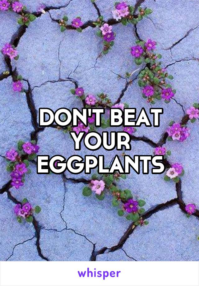 DON'T BEAT YOUR EGGPLANTS