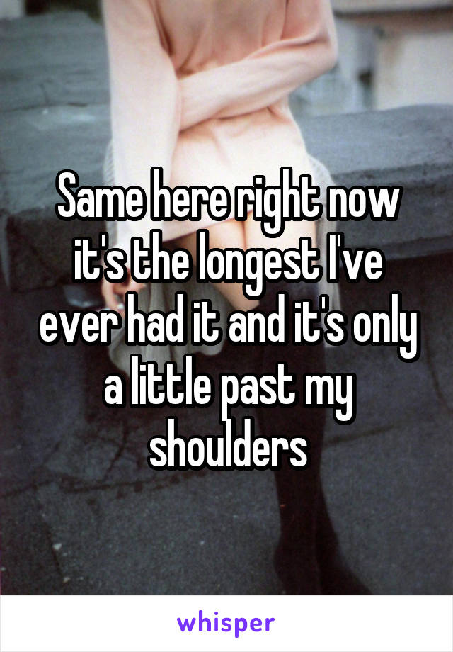 Same here right now it's the longest I've ever had it and it's only a little past my shoulders