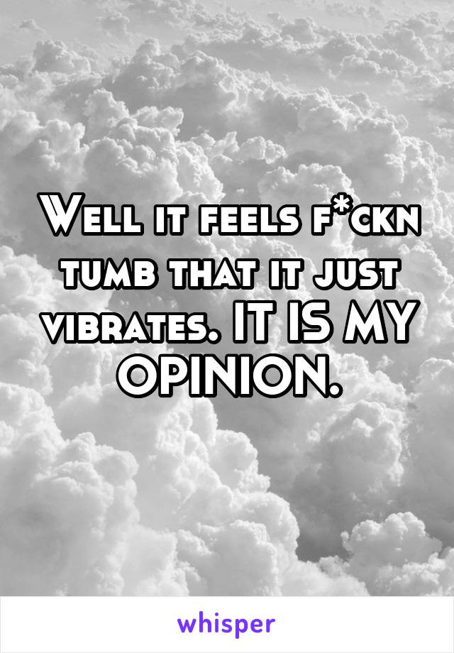 Well it feels f*ckn tumb that it just vibrates. IT IS MY OPINION.
