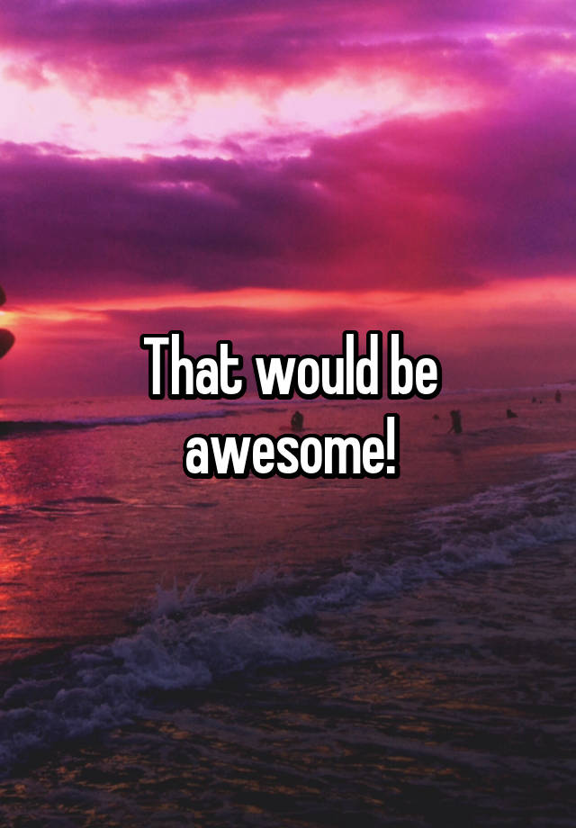 that-would-be-awesome