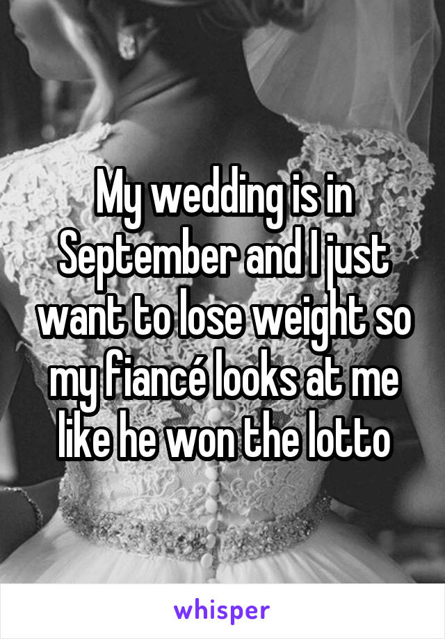 My wedding is in September and I just want to lose weight so my fiancé looks at me like he won the lotto