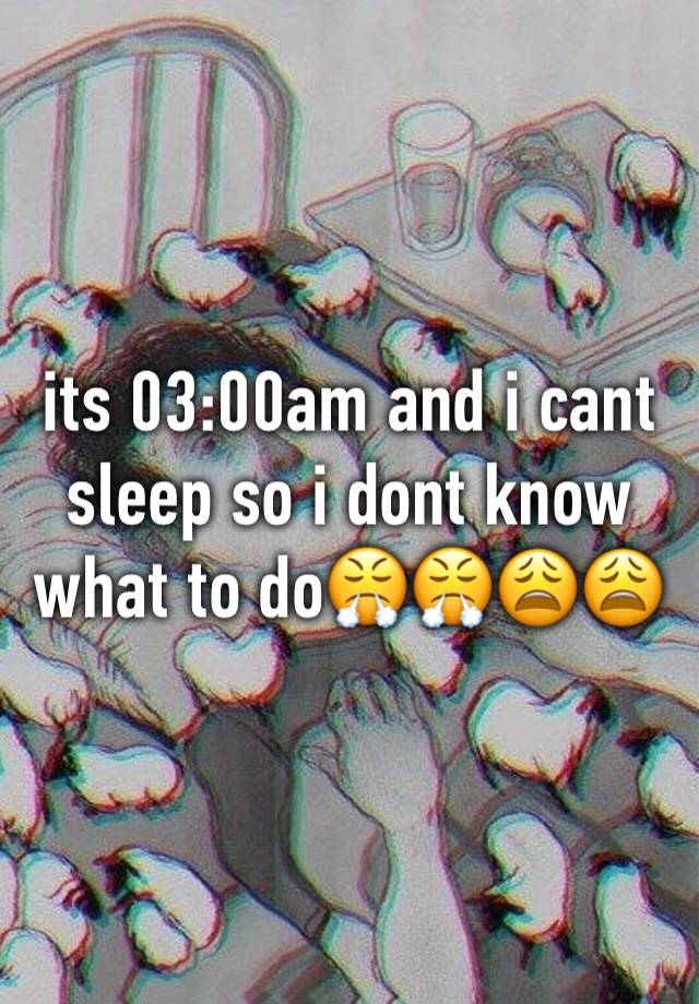 Its 03 00am And I Cant Sleep So I Dont Know What To Do😤😤😩😩