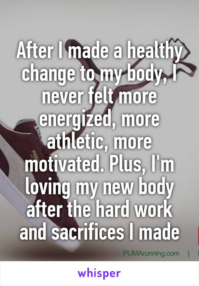 After I made a healthy change to my body, I never felt more energized, more athletic, more motivated. Plus, I'm loving my new body after the hard work and sacrifices I made