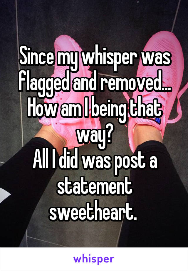 Since my whisper was flagged and removed...
How am I being that way?
All I did was post a statement sweetheart. 