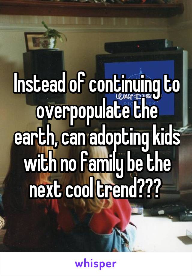 Instead of continuing to overpopulate the earth, can adopting kids with no family be the next cool trend??? 