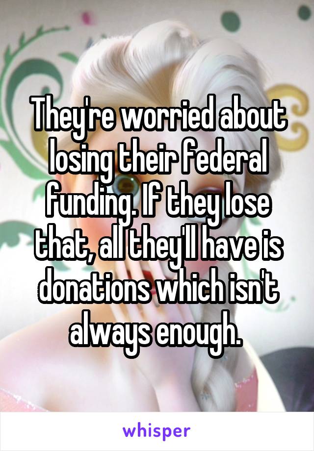 They're worried about losing their federal funding. If they lose that, all they'll have is donations which isn't always enough. 