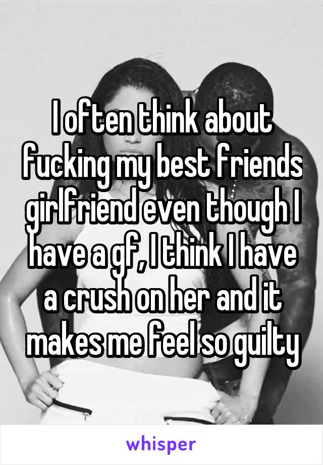 I often think about fucking my best friends girlfriend even though I have a gf, I think I have a crush on her and it makes me feel so guilty