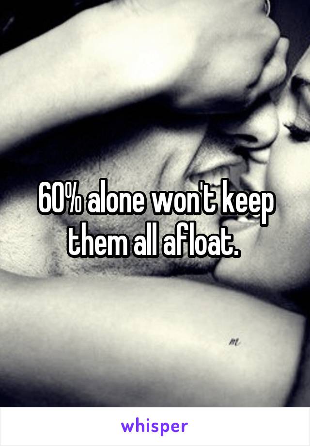60% alone won't keep them all afloat. 