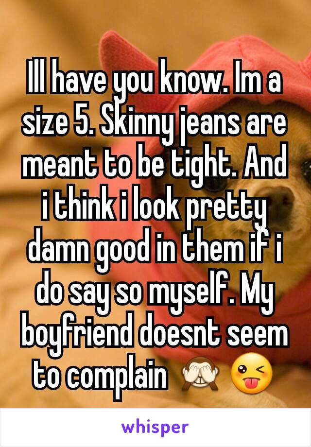 Ill have you know. Im a size 5. Skinny jeans are meant to be tight. And i think i look pretty damn good in them if i do say so myself. My boyfriend doesnt seem to complain 🙈😜