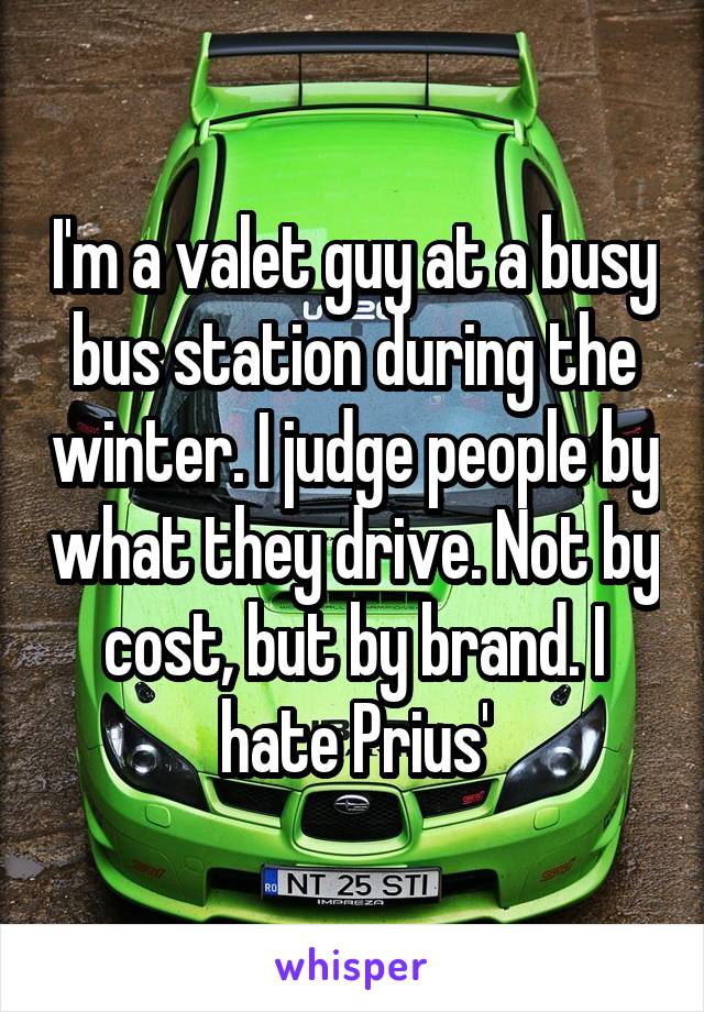 I'm a valet guy at a busy bus station during the winter. I judge people by what they drive. Not by cost, but by brand. I hate Prius'