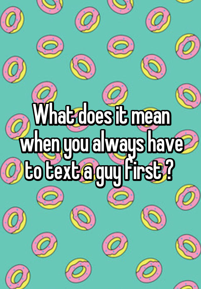 what-does-it-mean-when-you-always-have-to-text-a-guy-first