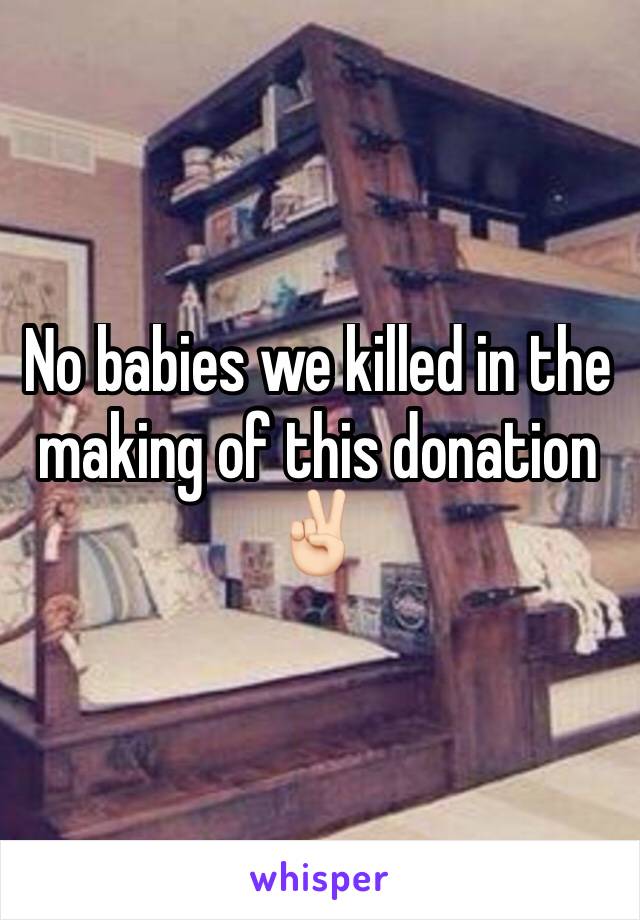 No babies we killed in the making of this donation ✌🏻