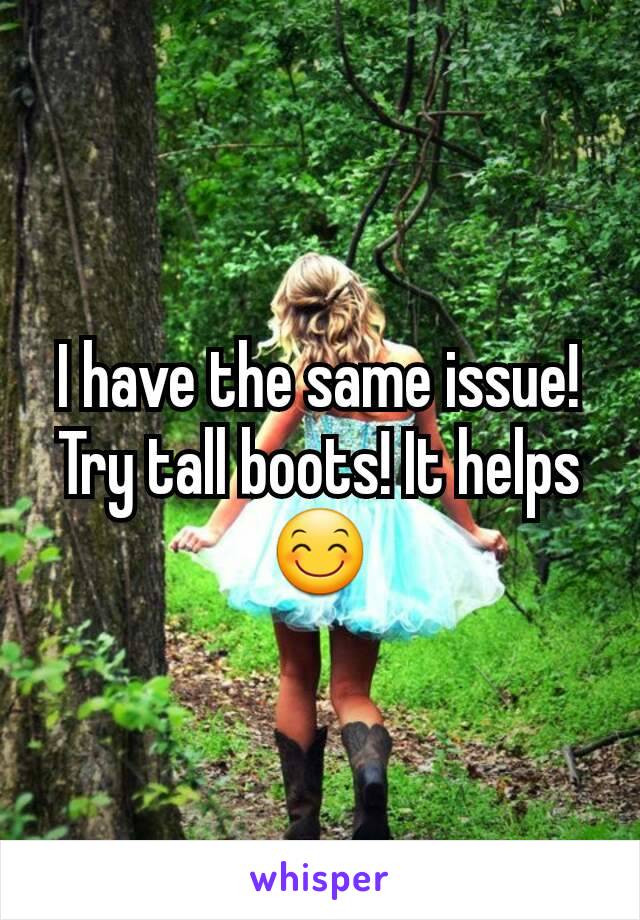 I have the same issue! Try tall boots! It helps 😊
